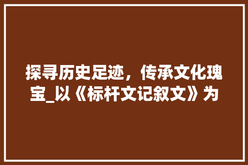 探寻历史足迹，传承文化瑰宝_以《标杆文记叙文》为例