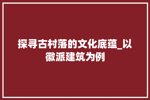 探寻古村落的文化底蕴_以徽派建筑为例