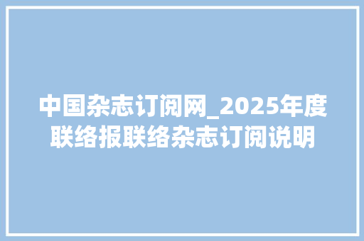 中国杂志订阅网_2025年度联络报联络杂志订阅说明