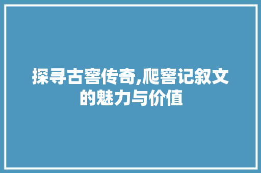 探寻古窖传奇,爬窖记叙文的魅力与价值