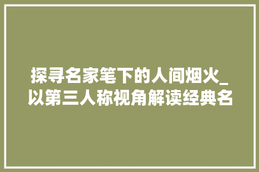 探寻名家笔下的人间烟火_以第三人称视角解读经典名篇