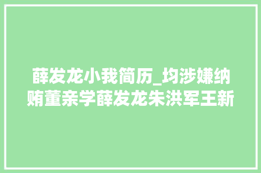 薛发龙小我简历_均涉嫌纳贿董亲学薛发龙朱洪军王新武黄志军胡绪阳被决定逮捕