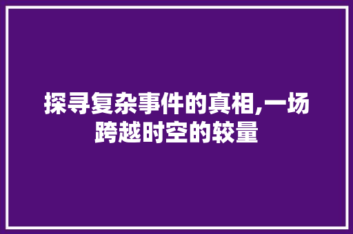 探寻复杂事件的真相,一场跨越时空的较量