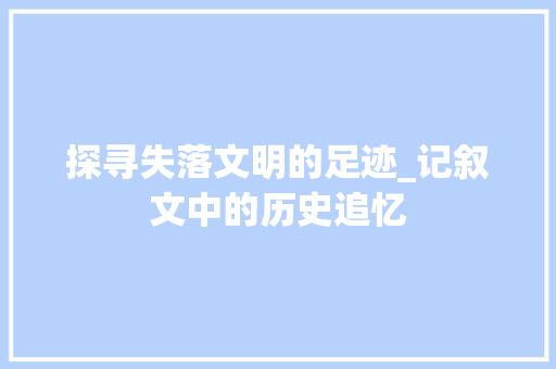 探寻失落文明的足迹_记叙文中的历史追忆