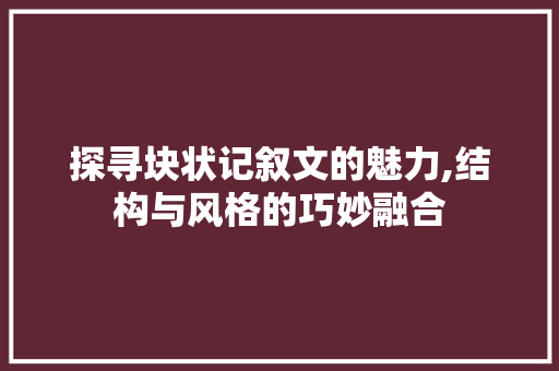 探寻块状记叙文的魅力,结构与风格的巧妙融合