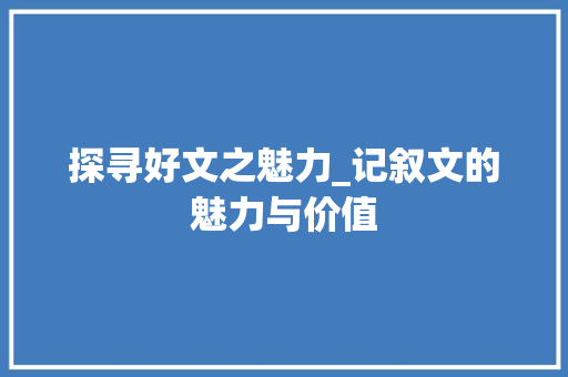 探寻好文之魅力_记叙文的魅力与价值