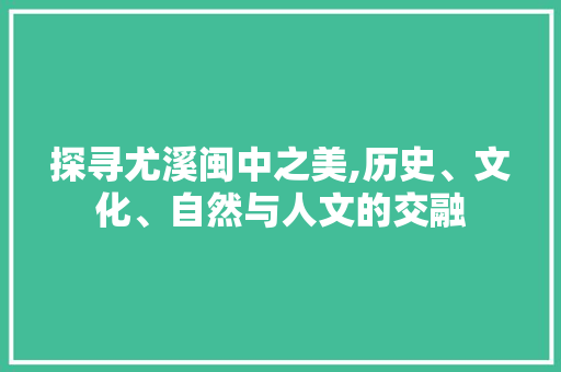 探寻尤溪闽中之美,历史、文化、自然与人文的交融