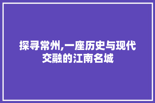 探寻常州,一座历史与现代交融的江南名城