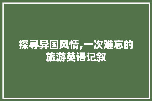 探寻异国风情,一次难忘的旅游英语记叙