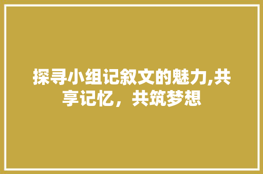 探寻小组记叙文的魅力,共享记忆，共筑梦想