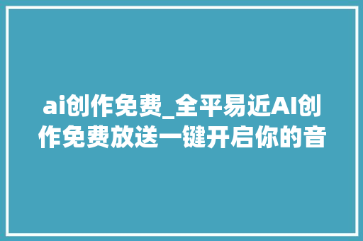 ai创作免费_全平易近AI创作免费放送一键开启你的音乐制作之旅