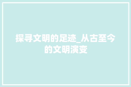 探寻文明的足迹_从古至今的文明演变