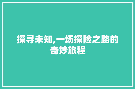 探寻未知,一场探险之路的奇妙旅程