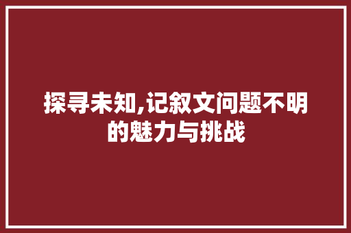 探寻未知,记叙文问题不明的魅力与挑战