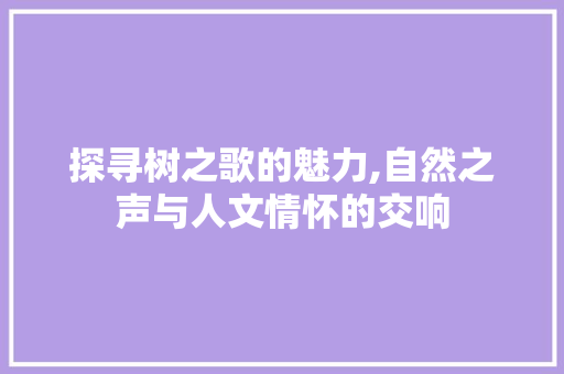 探寻树之歌的魅力,自然之声与人文情怀的交响