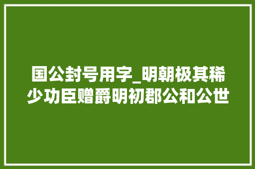 国公封号用字_明朝极其稀少功臣赠爵明初郡公和公世子勋卫