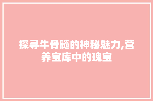 探寻牛骨髓的神秘魅力,营养宝库中的瑰宝