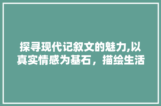 探寻现代记叙文的魅力,以真实情感为基石，描绘生活画卷