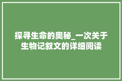 探寻生命的奥秘_一次关于生物记叙文的详细阅读