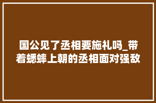 国公见了丞相要施礼吗_带着蟋蟀上朝的丞相面对强敌丢下十几万兵马独自逃走