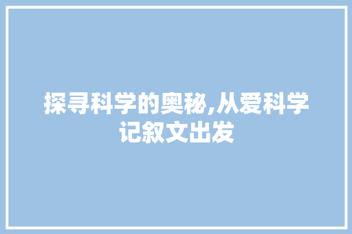 探寻科学的奥秘,从爱科学记叙文出发