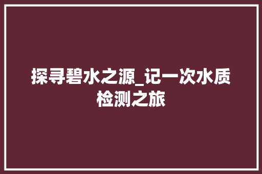 探寻碧水之源_记一次水质检测之旅