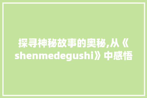 探寻神秘故事的奥秘,从《shenmedegushi》中感悟人生哲理