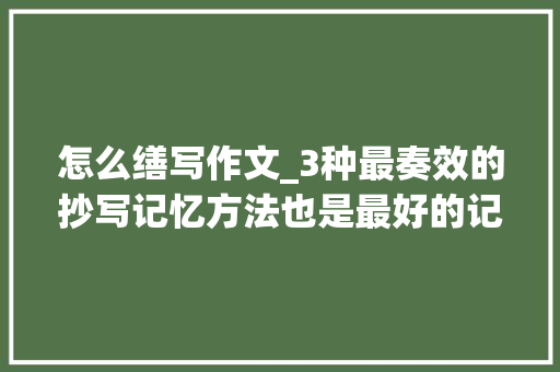 怎么缮写作文_3种最奏效的抄写记忆方法也是最好的记忆方法之一