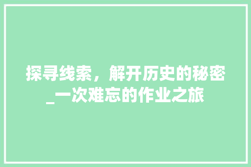 探寻线索，解开历史的秘密_一次难忘的作业之旅