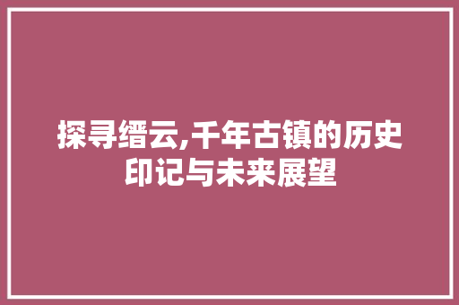 探寻缙云,千年古镇的历史印记与未来展望