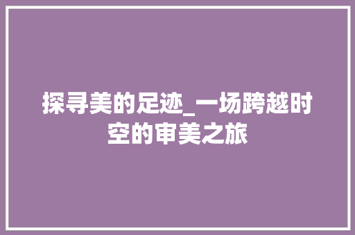 探寻美的足迹_一场跨越时空的审美之旅