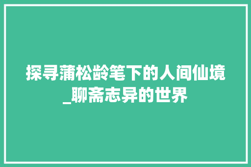 探寻蒲松龄笔下的人间仙境_聊斋志异的世界