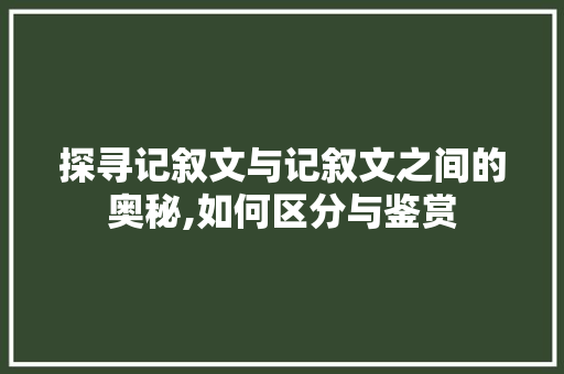 探寻记叙文与记叙文之间的奥秘,如何区分与鉴赏