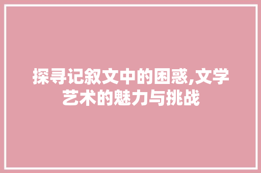 探寻记叙文中的困惑,文学艺术的魅力与挑战