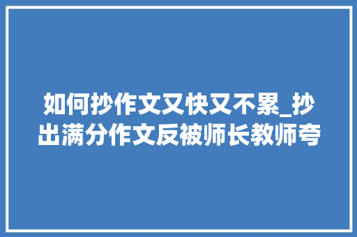 如何抄作文又快又不累_抄出满分作文反被师长教师夸精髓在于3抄2不抄 学术范文