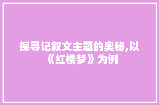 探寻记叙文主题的奥秘,以《红楼梦》为例