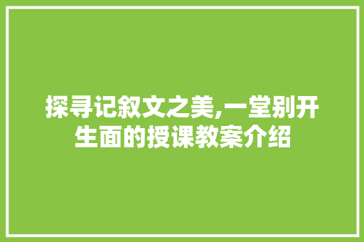 探寻记叙文之美,一堂别开生面的授课教案介绍