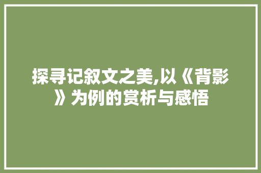 探寻记叙文之美,以《背影》为例的赏析与感悟