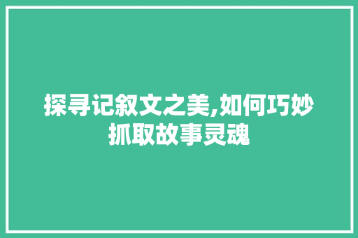 探寻记叙文之美,如何巧妙抓取故事灵魂