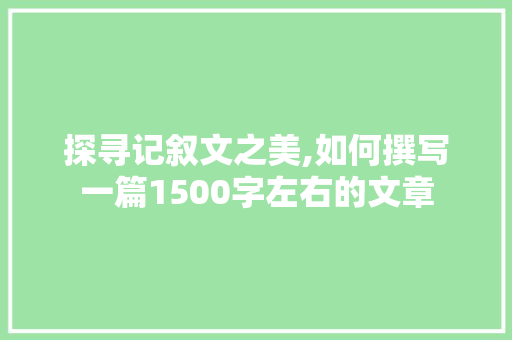 探寻记叙文之美,如何撰写一篇1500字左右的文章