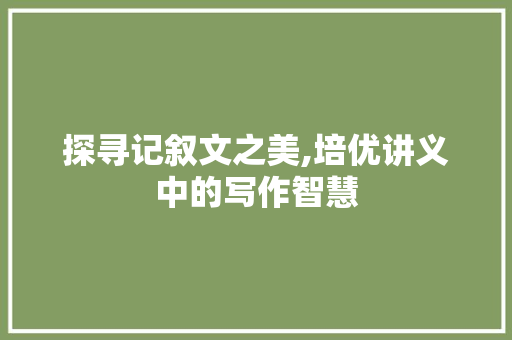 探寻记叙文之美,培优讲义中的写作智慧