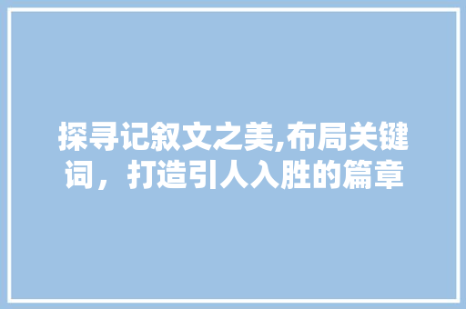 探寻记叙文之美,布局关键词，打造引人入胜的篇章