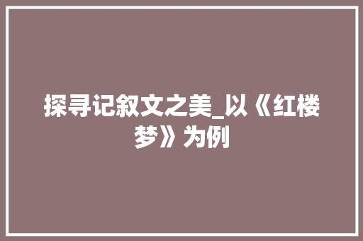 探寻记叙文之美_以《红楼梦》为例