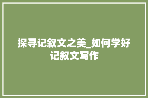 探寻记叙文之美_如何学好记叙文写作