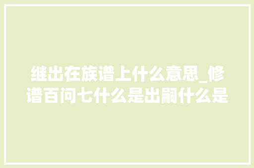 继出在族谱上什么意思_修谱百问七什么是出嗣什么是入嗣