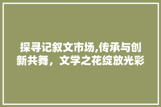 探寻记叙文市场,传承与创新共舞，文学之花绽放光彩