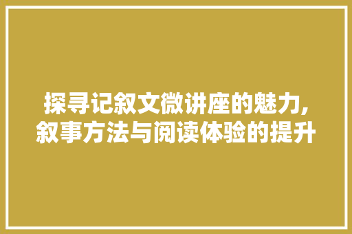 探寻记叙文微讲座的魅力,叙事方法与阅读体验的提升