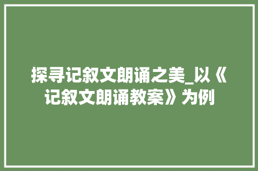 探寻记叙文朗诵之美_以《记叙文朗诵教案》为例