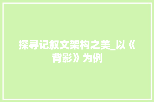 探寻记叙文架构之美_以《背影》为例