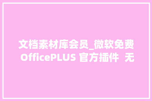 文档素材库会员_微软免费 OfficePLUS 官方插件  无需 VIP 白嫖大年夜量 PPT / Word / Excel 素材